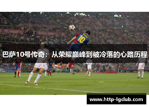 巴萨10号传奇：从荣耀巅峰到被冷落的心路历程