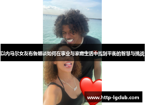 以内马尔女友布鲁娜谈如何在事业与家庭生活中找到平衡的智慧与挑战