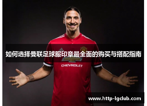 如何选择曼联足球服印章最全面的购买与搭配指南