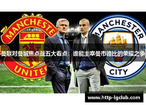 曼联对曼城焦点战五大看点：谁能主宰曼市德比的荣耀之争