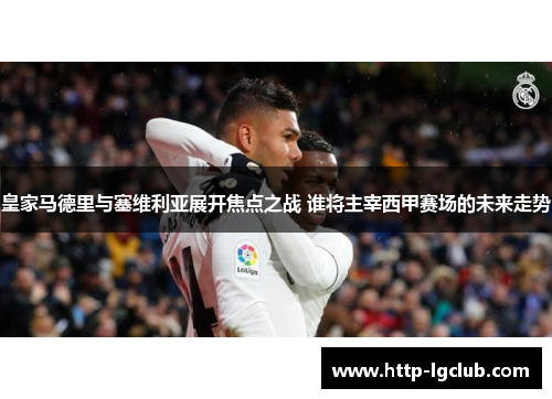皇家马德里与塞维利亚展开焦点之战 谁将主宰西甲赛场的未来走势