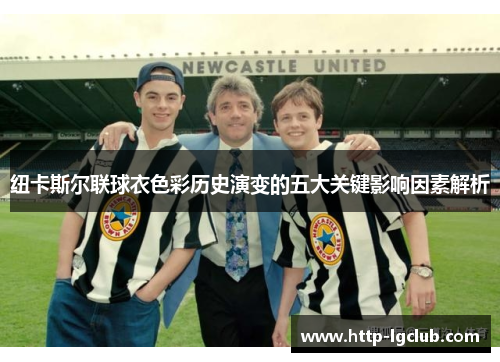 纽卡斯尔联球衣色彩历史演变的五大关键影响因素解析