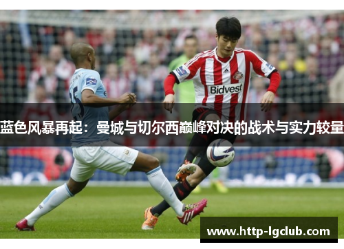蓝色风暴再起：曼城与切尔西巅峰对决的战术与实力较量