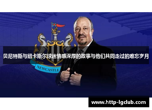 贝尼特斯与纽卡斯尔球迷情感深厚的故事与他们共同走过的难忘岁月