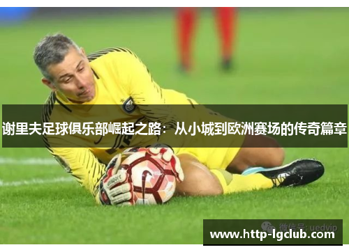 谢里夫足球俱乐部崛起之路：从小城到欧洲赛场的传奇篇章