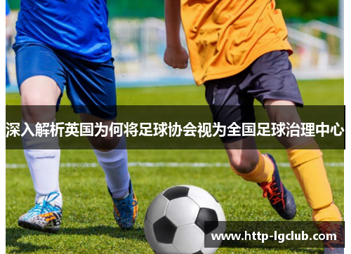 深入解析英国为何将足球协会视为全国足球治理中心