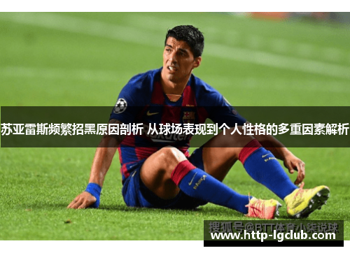 苏亚雷斯频繁招黑原因剖析 从球场表现到个人性格的多重因素解析