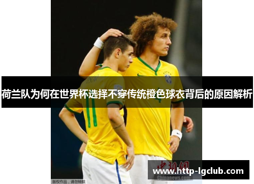 荷兰队为何在世界杯选择不穿传统橙色球衣背后的原因解析
