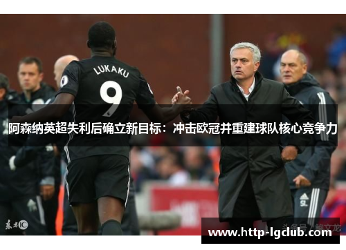 阿森纳英超失利后确立新目标：冲击欧冠并重建球队核心竞争力