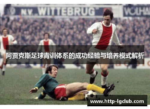 阿贾克斯足球青训体系的成功经验与培养模式解析