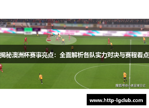 揭秘澳洲杯赛事亮点：全面解析各队实力对决与赛程看点