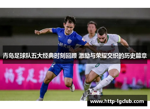 青岛足球队五大经典时刻回顾 激励与荣耀交织的历史篇章