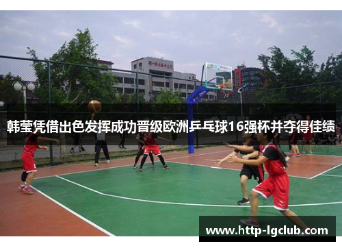 韩莹凭借出色发挥成功晋级欧洲乒乓球16强杯并夺得佳绩