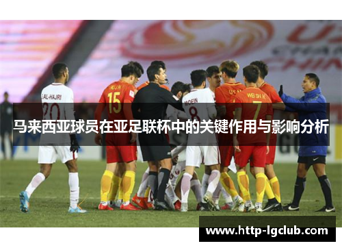 马来西亚球员在亚足联杯中的关键作用与影响分析