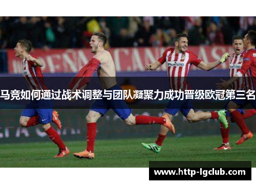 马竞如何通过战术调整与团队凝聚力成功晋级欧冠第三名