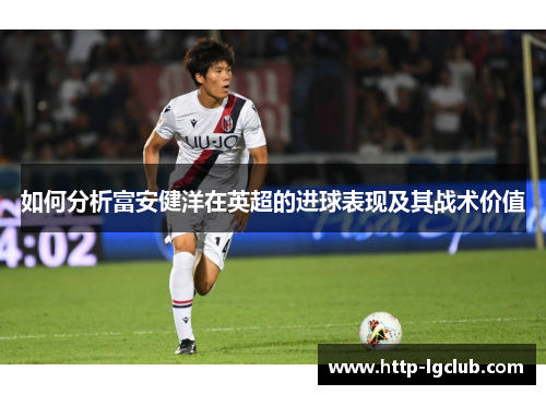 如何分析富安健洋在英超的进球表现及其战术价值