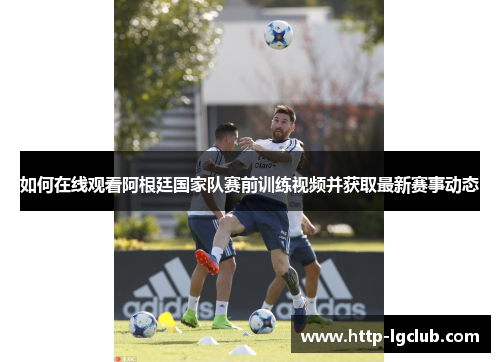 如何在线观看阿根廷国家队赛前训练视频并获取最新赛事动态