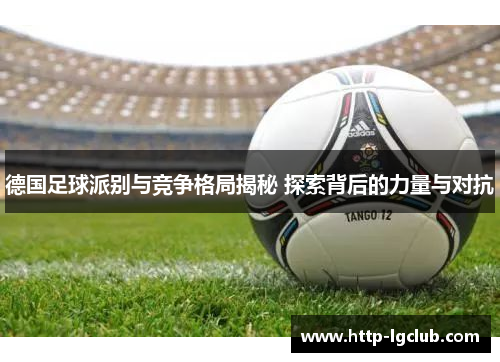 德国足球派别与竞争格局揭秘 探索背后的力量与对抗