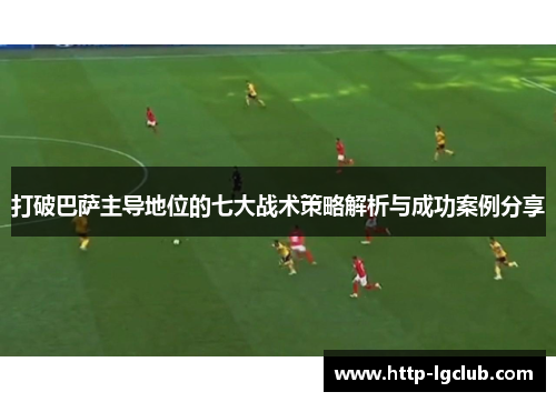 打破巴萨主导地位的七大战术策略解析与成功案例分享