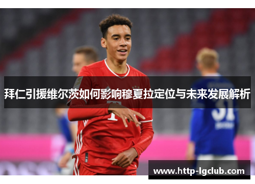 拜仁引援维尔茨如何影响穆夏拉定位与未来发展解析