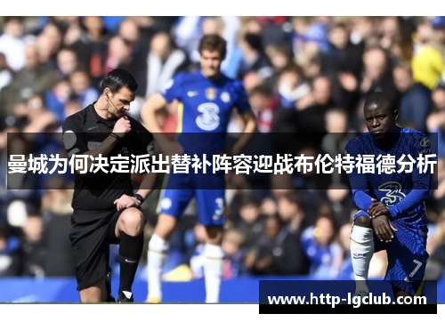 曼城为何决定派出替补阵容迎战布伦特福德分析