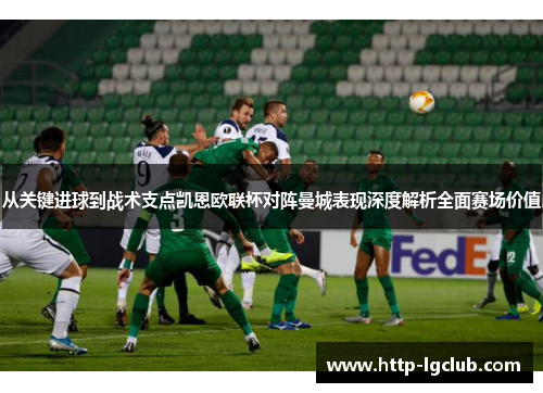 从关键进球到战术支点凯恩欧联杯对阵曼城表现深度解析全面赛场价值