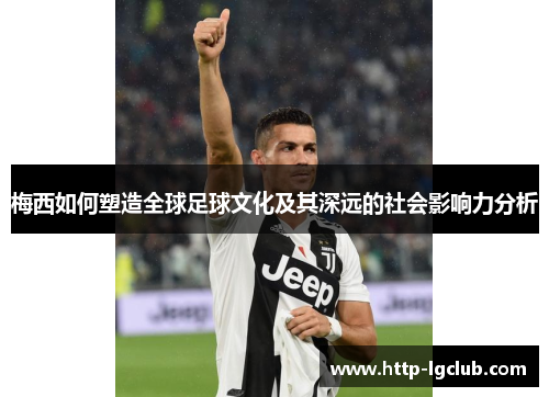 梅西如何塑造全球足球文化及其深远的社会影响力分析