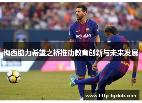 梅西助力希望之桥推动教育创新与未来发展