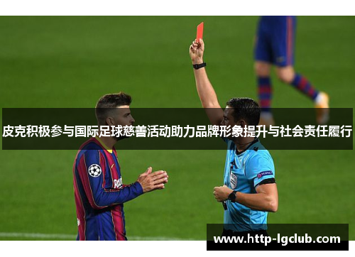 皮克积极参与国际足球慈善活动助力品牌形象提升与社会责任履行